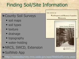 Finding Soil/Site Information

l County Soil Surveys
   q   soil maps
   q   soil types
   q   texture
   q   drainage
   q   topography
   q   water-holding
l NRCS, SWCD, Extension
l SoilWeb App
l http://websoilsurvey.nrcs.usda.gov/app/WebSoilSurvey.aspx
 