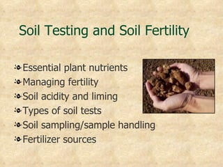 Soil Testing and Soil Fertility

l Essential plant nutrients
l Managing fertility
l Soil acidity and liming
l Types of soil tests
l Soil sampling/sample handling
l Fertilizer sources
 