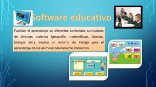 Facilitan el aprendizaje de diferentes contenidos curriculares
de diversas materias (geografía, matemáticas, idiomas,
biología etc.), implica un entorno de trabajo para el
aprendizaje de los alumnos básicamente interactivo.
 