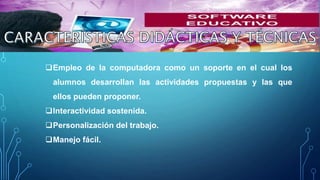 Empleo de la computadora como un soporte en el cual los
alumnos desarrollan las actividades propuestas y las que
ellos pueden proponer.
Interactividad sostenida.
Personalización del trabajo.
Manejo fácil.
 