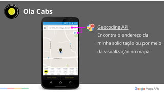 Ola Cabs
Distance Matrix API
Encontra o taxi mais próximo
baseado no tempo de
chegada e distância
 