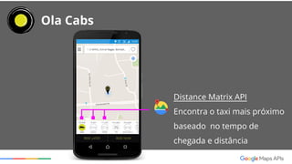 Ola Cabs
Directions API
Calcula as tarifas utilizando
distâncias e tempos de viagem
com base nas condições do
trânsito em tempo real
 