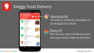 Swiggy Food Delivery
Distance Matrix API
Determina quais restaurantes
estão mais próximos para a
entrega em tempo razoável
 