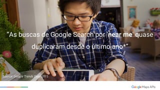“As buscas de Google Search por 'near me' quase
duplicaram desde o último ano*”
Source: Google Trends Data 2015
 