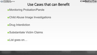 Use Cases that can Benefit
■Monitoring Probation/Parole
■Child Abuse Image Investigations
■Drug Interdiction
■Substantiate Victim Claims
■List goes on…
 