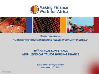PANEL DISCUSSION:
“DONOR PERSPECTIVES ON HOUSING FINANCE INVESTMENT IN AFRICA”

29TH ANNUAL CONFERENCE
MOBILIZING CAPITAL FOR HOUSING FINANCE

SUGAR BEACH RESORT, MAURITIUS
SEPTEMBER 11TH, 2013
mfw4a.org

 