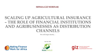SCALING UP AGRICULTURAL INSURANCE
– THE ROLE OF FINANCIAL INSTITUTIONS
AND AGRIBUSINESSES AS DISTRIBUTION
CHANNELS
We will begin shortly…
April 08, 2020
MFW4A-GIZ WEBINAR
1
 