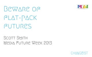 Beware of
flat-pack
futures
Scott Smith
Media Future Week 2013
CHANGEIST
 