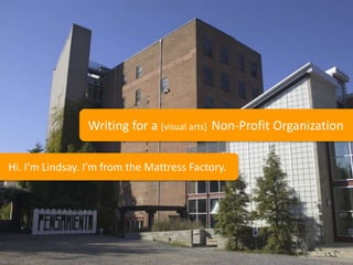 Writing for a [visual arts] Non-Profit Organization

Hi. I’m Lindsay. I’m from the Mattress Factory.
 