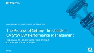 World®
’16
The	Process	of	Setting	Thresholds	in	
CA	SYSVIEW	Performance	Management	
Tom	Quinn,	Sr Engineering	Services	Architect
CA	Mainframe	Solution	Center
MFX02E
MAINFRAME	AND	WORKLOAD	AUTOMATION
 