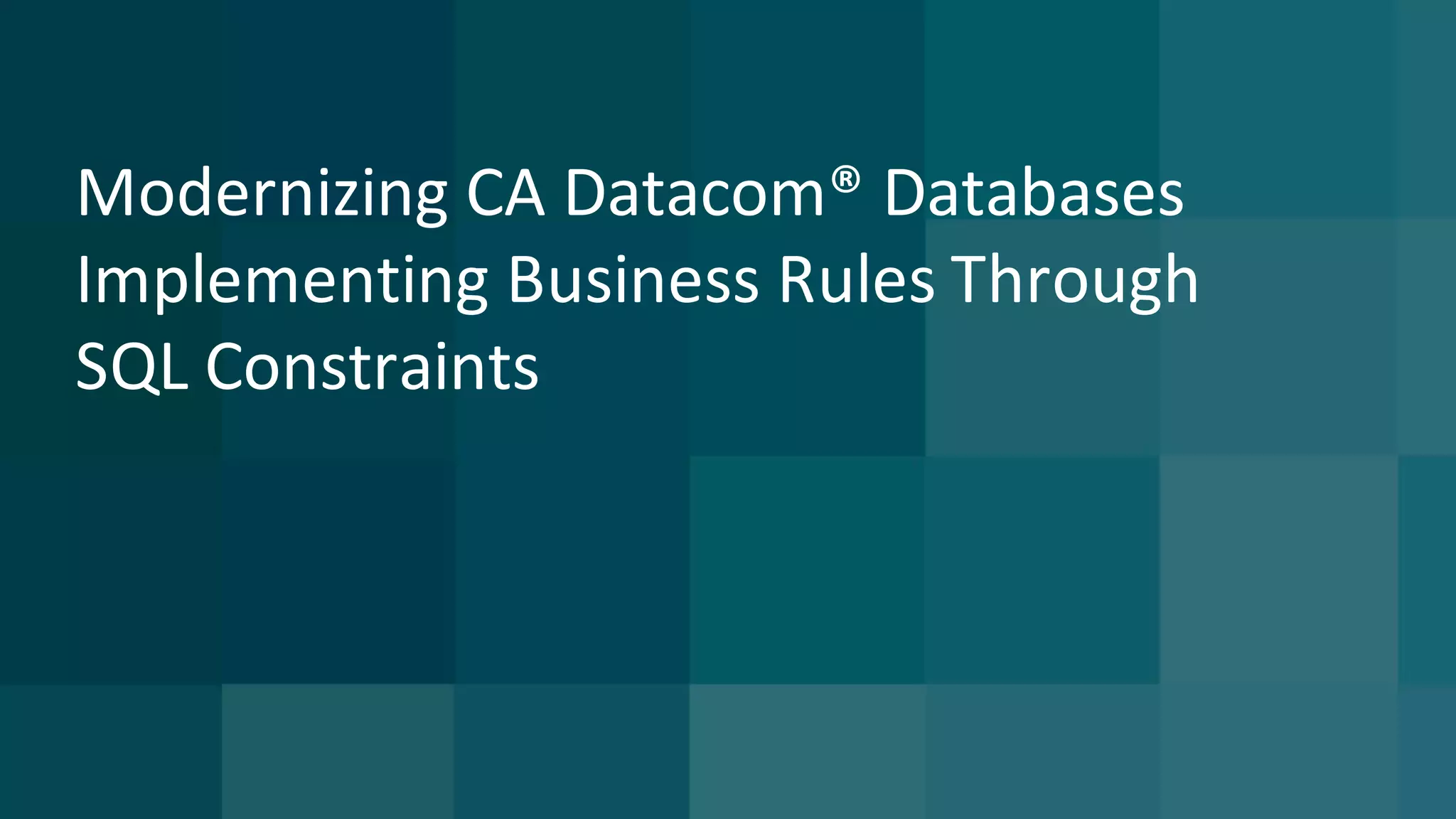 Modernizing	CA	Datacom®	Databases	
Implementing	Business	Rules	Through	
SQL	Constraints
 