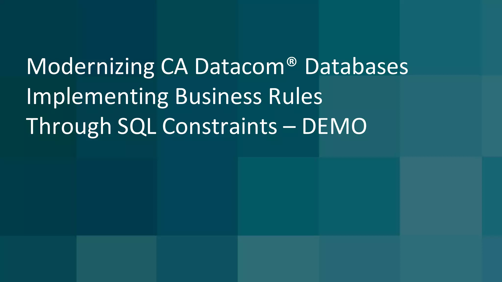 Modernizing	CA	Datacom®	Databases	
Implementing	Business	Rules	
Through	SQL	Constraints	– DEMO
 