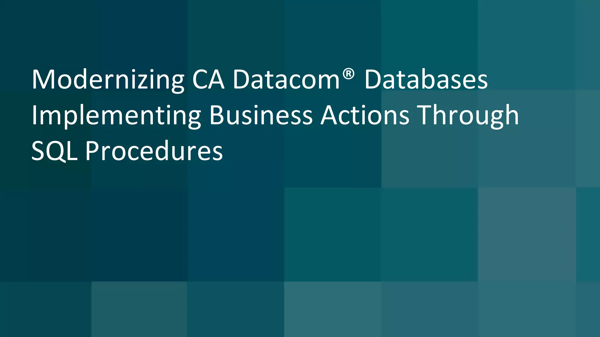 Modernizing	CA	Datacom®	Databases	
Implementing	Business	Actions	Through	
SQL	Procedures
 