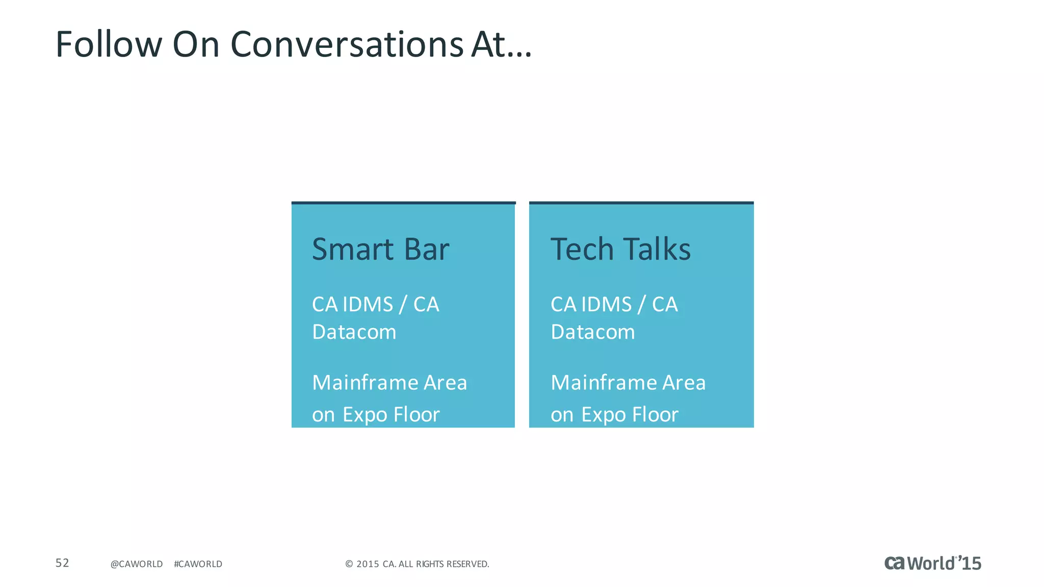 52 ©	2015	CA.	ALL	RIGHTS	RESERVED.@CAWORLD #CAWORLD
Follow	On	Conversations	At…
Smart	Bar
CA	IDMS	/	CA	
Datacom
Mainframe	Area	
on	Expo	Floor
Tech	Talks
CA	IDMS	/	CA	
Datacom
Mainframe	Area	
on	Expo	Floor
 