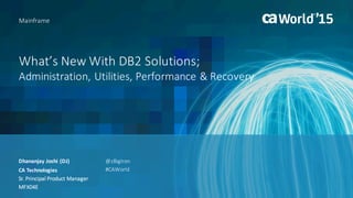 What’s	New	With	DB2	Solutions;	
Administration,	Utilities,	Performance	& Recovery
Dhananjay	Joshi	(DJ)
Mainframe
CA	Technologies
Sr.	Principal	Product	Manager
MFX04E
@zBigIron
#CAWorld
 