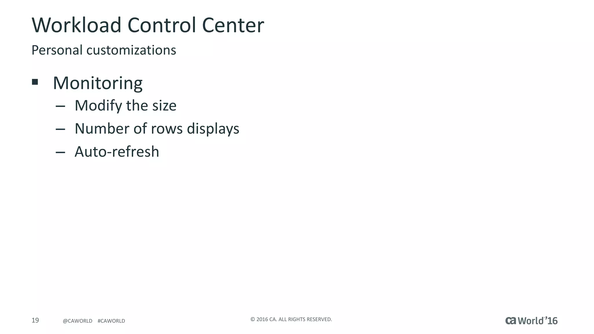 19 ©	2016	CA.	ALL	RIGHTS	RESERVED.@CAWORLD				#CAWORLD
Workload	Control	Center
§ Monitoring
– Modify	the	size
– Number	of	rows	displays
– Auto-refresh
Personal	customizations
 