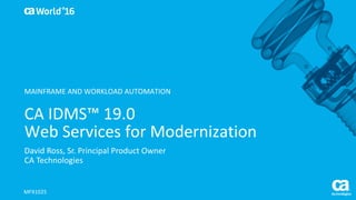 World®
’16
CA	IDMS™	19.0	
Web	Services	for	Modernization
David	Ross,	Sr.	Principal	Product	Owner
CA	Technologies
MFX102S
MAINFRAME	AND	WORKLOAD	AUTOMATION
 