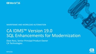 World®
’16
CA	IDMS™	Version	19.0	
SQL	Enhancements	for	Modernization
Dave	Ross,	Senior	Principal	Product	Owner
CA	Technologies
MFX103S
MAINFRAME	AND	WORKLOAD	AUTOMATION
 