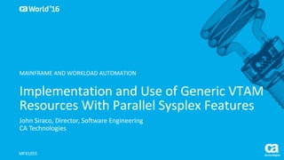 World®
’16
Implementation	and	Use	of	Generic	VTAM	
Resources	With	Parallel	Sysplex Features
John	Siraco,	Director,	Software	Engineering
CA	Technologies
MFX105S
MAINFRAME	AND	WORKLOAD	AUTOMATION
 