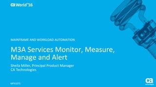 World®
’16
M3A	Services	Monitor,	Measure,	
Manage	and	Alert
Sheila	Miller,	Principal	Product	Manager	
CA	Technologies	
MFX107S
MAINFRAME	AND	WORKLOAD	AUTOMATION
 
