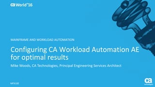World®
’16
Configuring	CA	Workload	Automation	AE	
for	optimal	results
Mike	Woods,	CA	Technologies,	Principal	Engineering	Services	Architect
MFX10E
MAINFRAME	AND	WORKLOAD	AUTOMATION
 