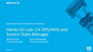 World®
’16
Hands-On	Lab:	CA	OPS/MVS	and	
System	State	Manager	
Michael	Kiehl
Product	Manager
MFX116EL
MAINFRAME	AND	WORKLOAD	AUTOMATION
Don	Fertenbaugh
Principal	Consultant
 