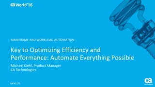 World®
’16
Key	to	Optimizing	Efficiency	and	
Performance:	Automate	Everything	Possible
Michael	Kiehl,	Product	Manager
CA	Technologies
MFX117S
MAINFRAME	AND	WORKLOAD	AUTOMATION
 