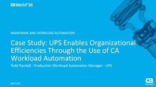 World®
’16
Case	Study:	UPS	Enables	Organizational	
Efficiencies	Through	the	Use	of	CA	
Workload	Automation
Todd	Randall	- Production	Workload	Automation	Manager	- UPS
MFX123S
MAINFRAME	AND	WORKLOAD	AUTOMATION
 