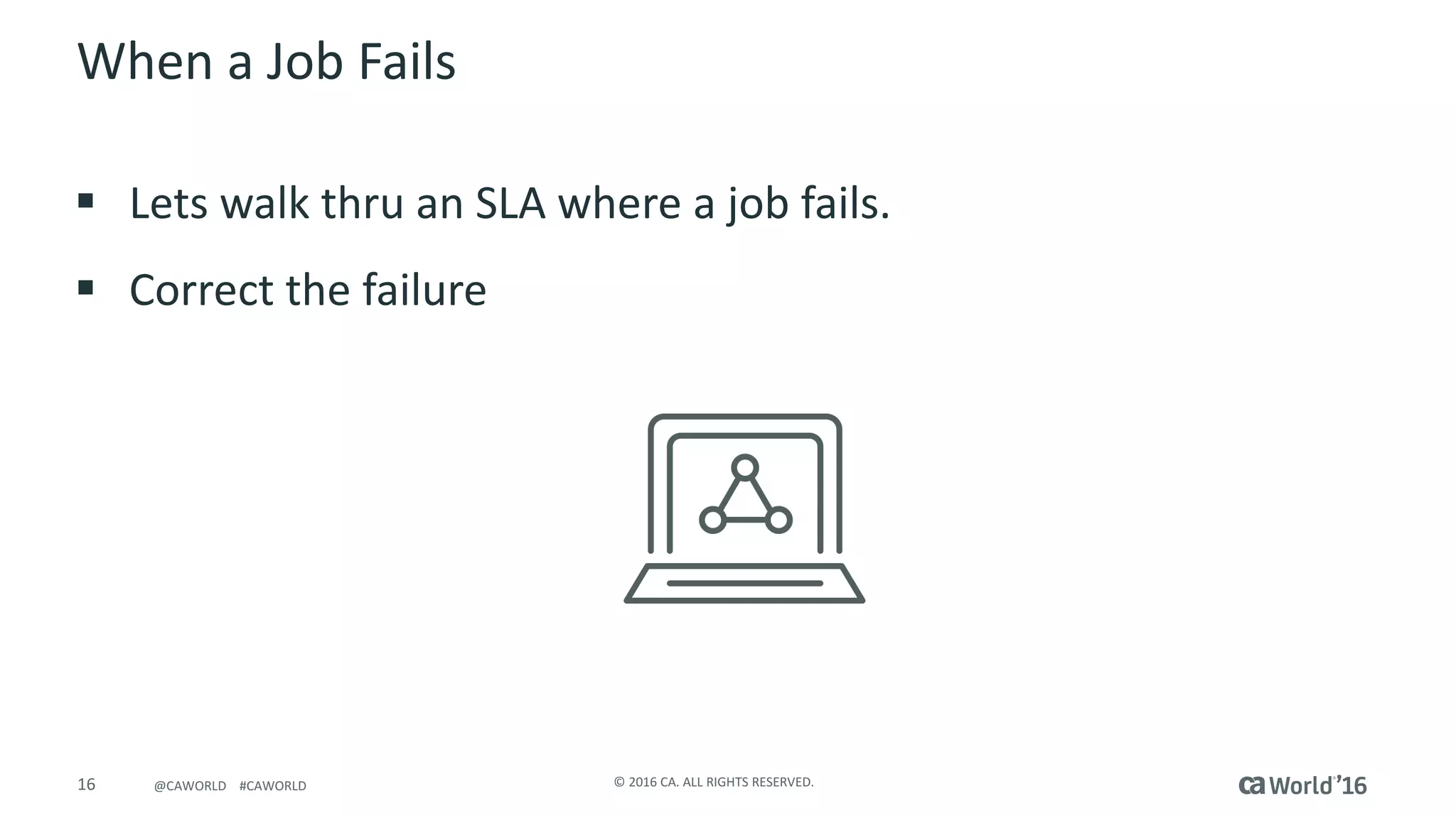 16 ©	2016	CA.	ALL	RIGHTS	RESERVED.@CAWORLD				#CAWORLD
When	a	Job	Fails	
§ Lets	walk	thru	an	SLA	where	a	job	fails.
§ Correct	the	failure	
 