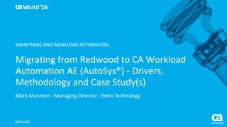 World®
’16
Migrating	from	Redwood	to	CA	Workload	
Automation	AE	(AutoSys®)	- Drivers,	
Methodology	and	Case	Study(s)
Mark	Mannion - Managing	Director	- Extra	Technology	
MFX130S
MAINFRAME	AND	WORKLOAD	AUTOMATION
 