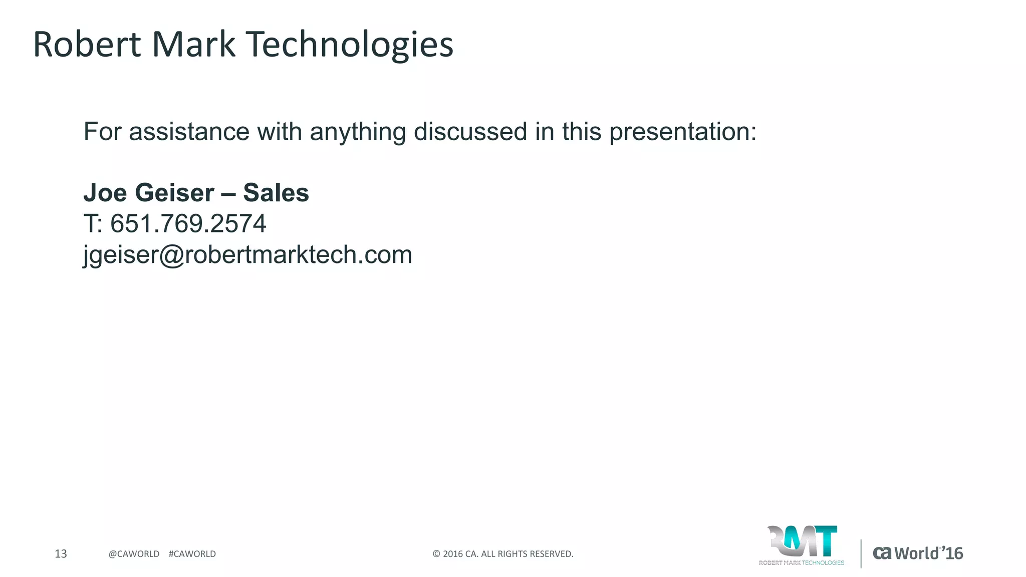 13 ©	2016	CA.	ALL	RIGHTS	RESERVED.@CAWORLD				#CAWORLD
For assistance with anything discussed in this presentation:
Joe Geiser – Sales
T: 651.769.2574
jgeiser@robertmarktech.com
Robert	Mark	Technologies
 