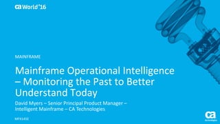 World®
’16
Mainframe	Operational	Intelligence	
– Monitoring	the	Past	to	Better	
Understand	Today
David	Myers	– Senior	Principal	Product	Manager	–
Intelligent	Mainframe	– CA	Technologies
MFX145E
MAINFRAME
 