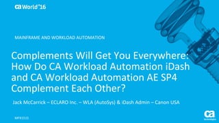 World®
’16
Complements	Will	Get	You	Everywhere:	
How	Do	CA	Workload	Automation	iDash
and	CA	Workload	Automation	AE	SP4	
Complement	Each	Other?
Jack	McCarrick – ECLARO	Inc.	– WLA	(AutoSys)	&	iDash Admin	– Canon	USA
MFX151S
MAINFRAME	AND	WORKLOAD	AUTOMATION
 