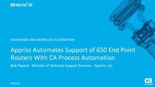 World®
’16
Appriss	Automates	Support	of	650	End	Point	
Routers	With	CA	Process	Automation	
Bob	Popeck - Director	of	Technical	Support	Services	- Appriss,	Inc.
MFX155S
MAINFRAME	AND	WORKLOAD	AUTOMATION
 