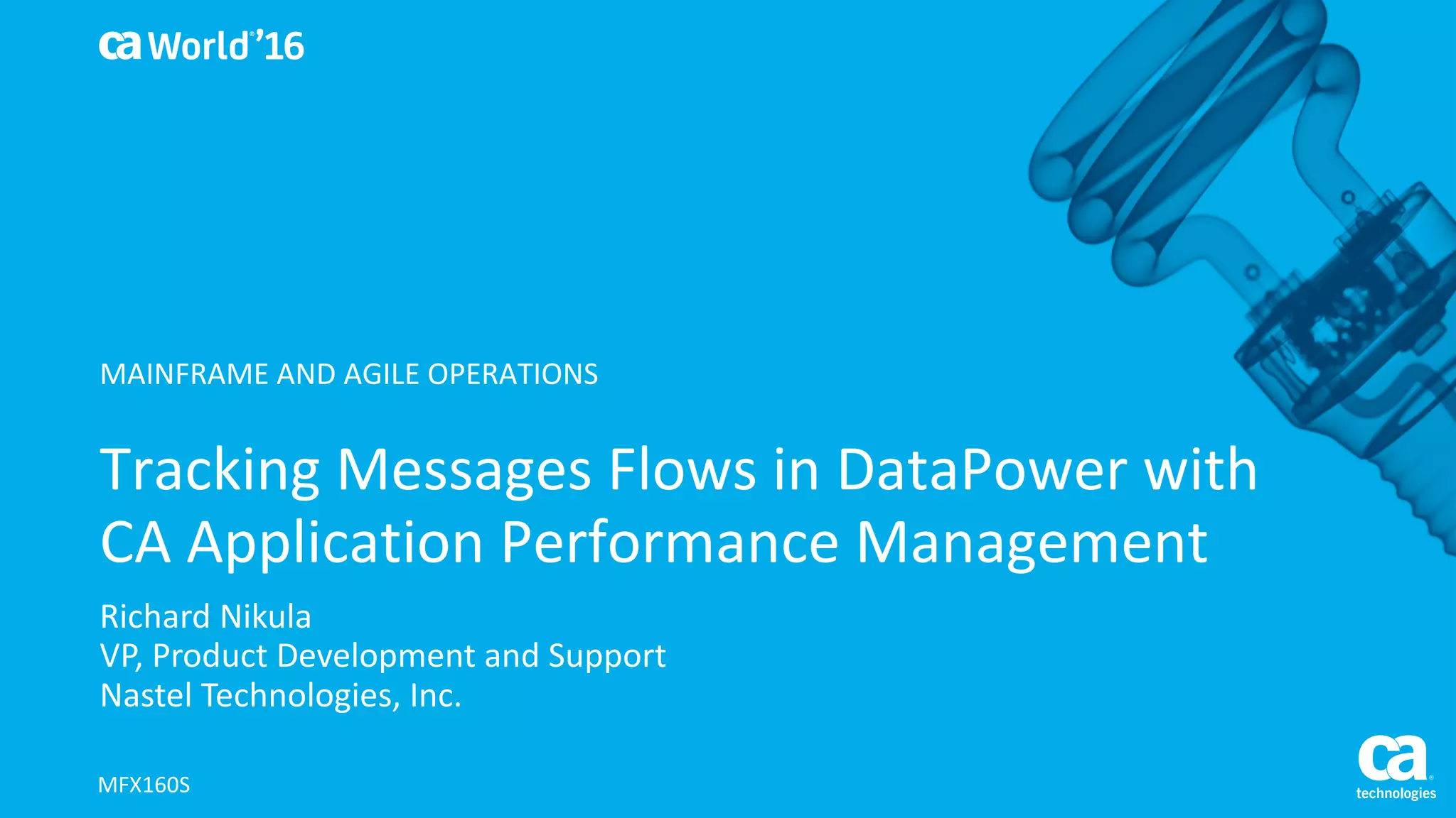 World®
’16
Tracking	Messages	Flows	in	DataPower	with	
CA	Application	Performance	Management	
Richard	Nikula
VP,	Product	Development	and	Support	
Nastel	Technologies,	Inc.
MFX160S
MAINFRAME	AND	AGILE	OPERATIONS
 