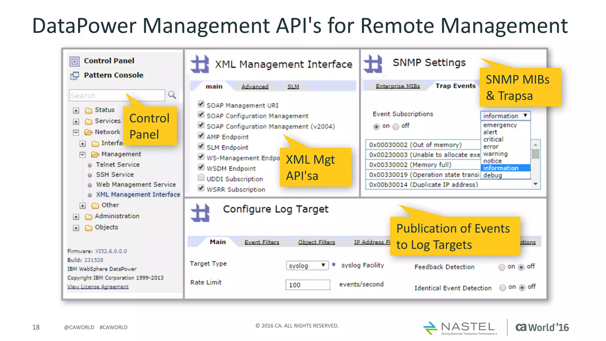 18 ©	2016	CA.	ALL	RIGHTS	RESERVED.@CAWORLD				#CAWORLD
DataPower	Management	API's	for	Remote	Management
SNMP	MIBs
&	Trapsa
Publication	of	Events	
to	Log	Targets
XML	Mgt
API'sa
Control
Panel
 