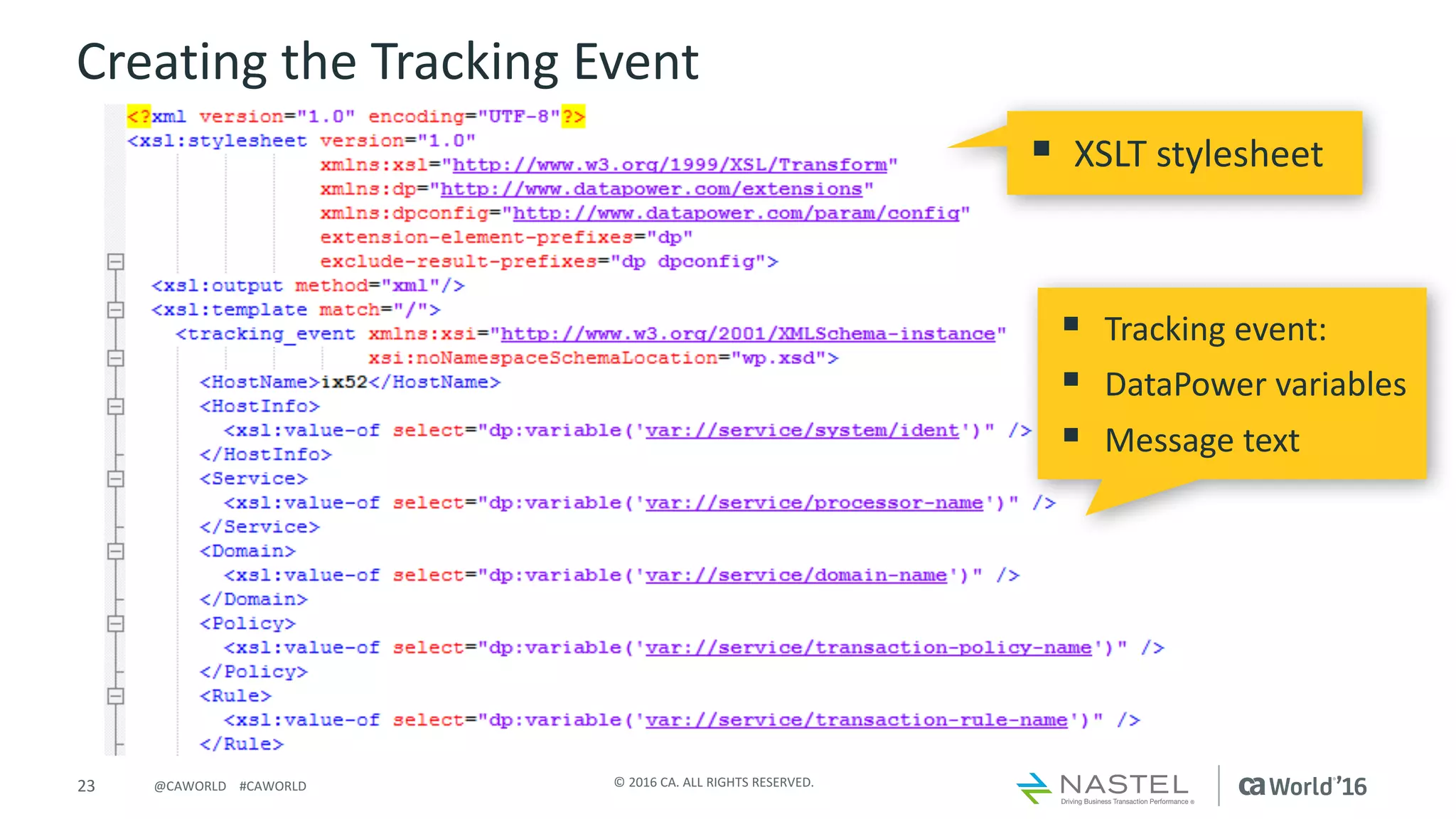 23 ©	2016	CA.	ALL	RIGHTS	RESERVED.@CAWORLD				#CAWORLD
Creating	the	Tracking	Event
§ XSLT	stylesheet
§ Tracking	event:
§ DataPower	variables
§ Message	text
 