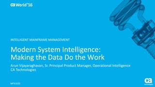 World®
’16
Modern	System	Intelligence:	
Making	the	Data	Do	the	Work	
Arun Vijayaraghavan,	Sr.	Principal	Product	Manager,	Operational	Intelligence
CA	Technologies
MFX163S
INTELLIGENT	MAINFRAME	MANAGEMENT
 