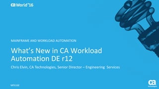 World®
’16
What’s	New	in	CA	Workload	
Automation	DE	r12
Chris	Elvin,	CA	Technologies,	Senior	Director	– Engineering		Services
MFX16E
MAINFRAME	AND	WORKLOAD	AUTOMATION
 