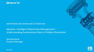 World®
’16
Ideation:	Intelligent	Mainframe	Management	–
Understanding	Automations	Role	in	Problem	Resolution
Michael	Kiehl
Product	Manager
MFX178E
MAINFRAME	AND	WORKLOAD	AUTOMATION
 