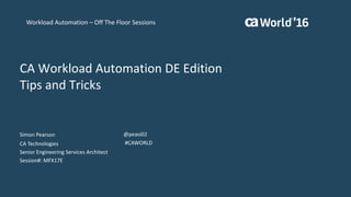 CA	Workload	Automation	DE	Edition	
Tips	and	Tricks
Simon	Pearson
CA	Technologies
Senior	Engineering	Services	Architect
Session#:	MFX17E
@peasi02
#CAWORLD
Workload	Automation	– Off	The	Floor	Sessions
 