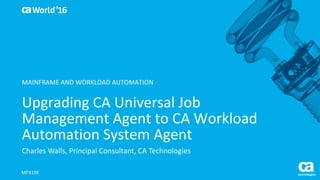 World®
’16
Upgrading	CA	Universal	Job	
Management	Agent	to	CA	Workload	
Automation	System	Agent
Charles	Walls,	Principal	Consultant,	CA	Technologies
MFX19E
MAINFRAME	AND	WORKLOAD	AUTOMATION
 