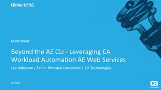 World®
’16
Beyond	the	AE	CLI	- Leveraging	CA	
Workload	Automation	AE	Web	Services
Lee	Roberson	/	Senior	Principal	Consultant	/		CA	Technologies
MFX20E
MAINFRAME
 