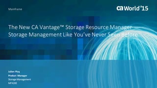 The	New	CA	Vantage™	Storage	Resource	Manager
Storage	Management	Like	You’ve	Never	Seen	Before
Julien	Picq
Mainframe
Product	 Manager
Storage	Management
MFX20E
 
