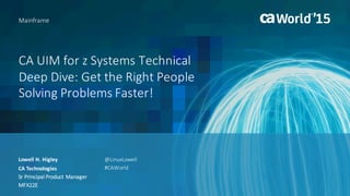 CA	UIM	for	z	Systems	Technical		
Deep	Dive:	Get	the	Right	People	
Solving	Problems	Faster!
Lowell	H.	Higley
Mainframe
CA	Technologies
Sr Principal	Product	Manager
MFX22E
@LinuxLowell
#CAWorld
 