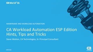 World®
’16
CA	Workload	Automation	ESP	Edition	
Hints,	Tips	and	Tricks	
Steve	Wotton,	CA	Technologies,	Sr.	Principal	Consultant
MFX25E
MAINFRAME	AND	WORKLOAD	AUTOMATION
 