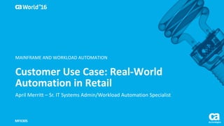 World®
’16
Customer	Use	Case:	Real-World	
Automation	in	Retail
April	Merritt	– Sr.	IT	Systems	Admin/Workload	Automation	Specialist
MFX30S
MAINFRAME	AND	WORKLOAD	AUTOMATION
 