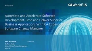 Automate and Accelerate Software
Development Time and Deliver Superior
Business Applications With CA Endevor®
Software Change Manager
Peter McCullough
Mainframe
CA Technologies
Senior Advisor, Product Management
MFX31E
#CAWorld
 