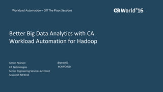 Better	Big	Data	Analytics	with	CA	
Workload	Automation	for	Hadoop
Simon	Pearson
CA	Technologies
Senior	Engineering	Services	Architect
Session#:	MFX31E
@peasi02
#CAWORLD
Workload	Automation	– Off	The	Floor	Sessions
 