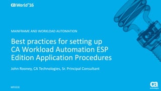 World®
’16
Best	practices	for	setting	up	
CA	Workload	Automation	ESP	
Edition	Application	Procedures
John	Rooney,	CA	Technologies,	Sr.	Principal	Consultant
MFX33E
MAINFRAME	AND	WORKLOAD	AUTOMATION
 